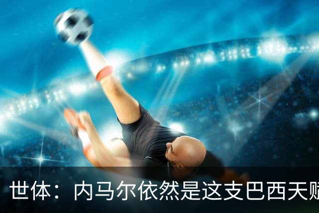 世体：内马尔依然是这支巴西天赋最高的球员，他希望享受最后一舞